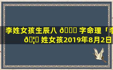 李姓女孩生辰八 💐 字命理「李 🦆 姓女孩2019年8月2日晚1点出生起名喜用神」